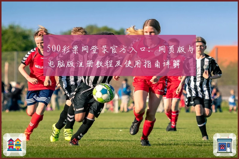 500彩票网登录官方入口：网页版与电脑版注册教程及使用指南详解