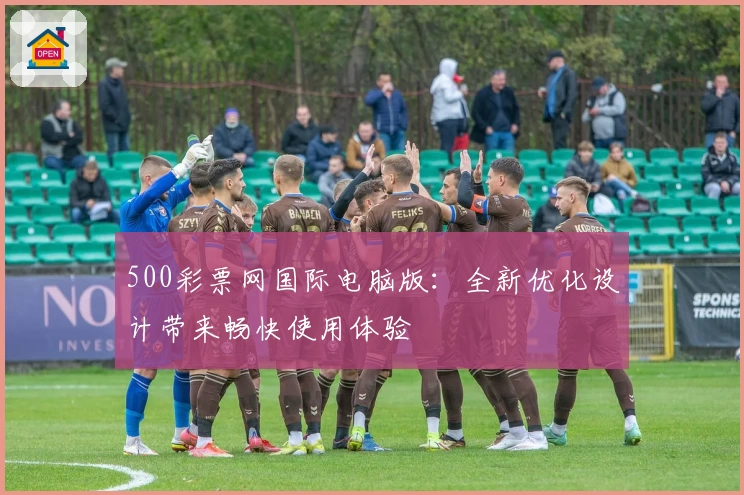500彩票网国际电脑版：全新优化设计带来畅快使用体验