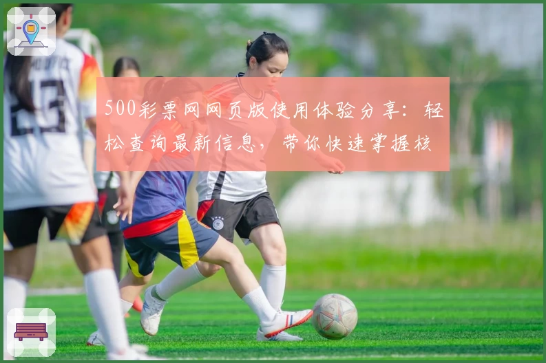500彩票网网页版使用体验分享：轻松查询最新信息，带你快速掌握核心功能亮点