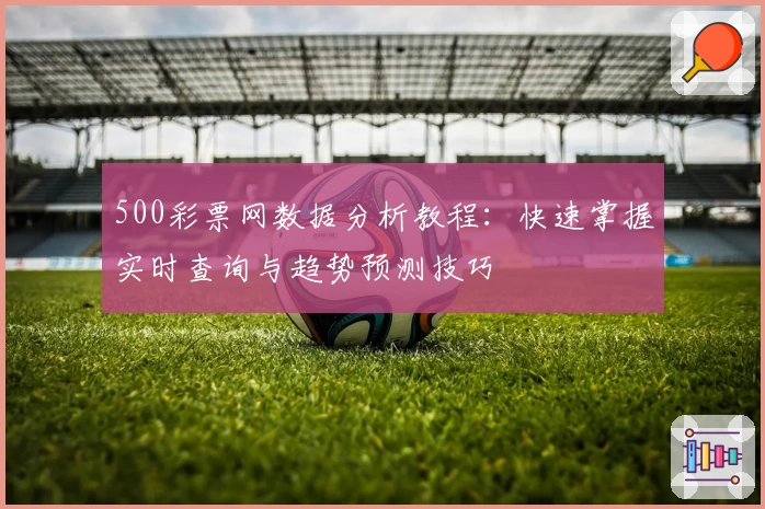 500彩票网数据分析教程：快速掌握实时查询与趋势预测技巧