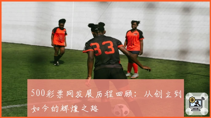 500彩票网发展历程回顾：从创立到如今的辉煌之路