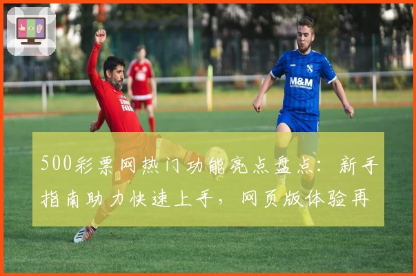 500彩票网热门功能亮点盘点：新手指南助力快速上手，网页版体验再升级！