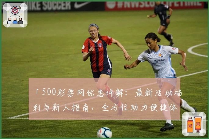 「500彩票网优惠详解：最新活动福利与新人指南，全方位助力便捷体验」
