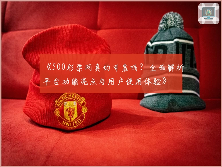 《500彩票网真的可靠吗？全面解析平台功能亮点与用户使用体验》