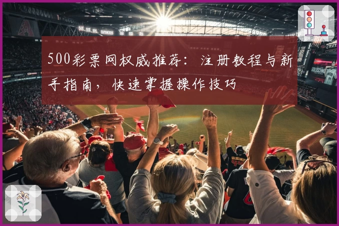 500彩票网权威推荐：注册教程与新手指南，快速掌握操作技巧