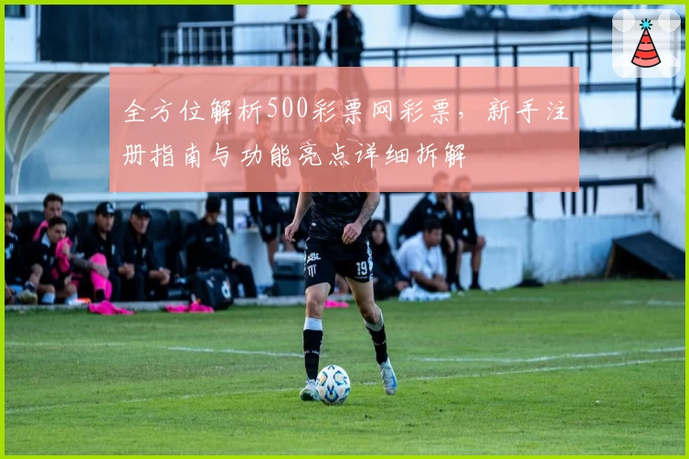 全方位解析500彩票网彩票，新手注册指南与功能亮点详细拆解