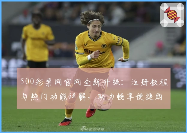 500彩票网官网全新升级：注册教程与热门功能详解，助力畅享便捷购彩新体验