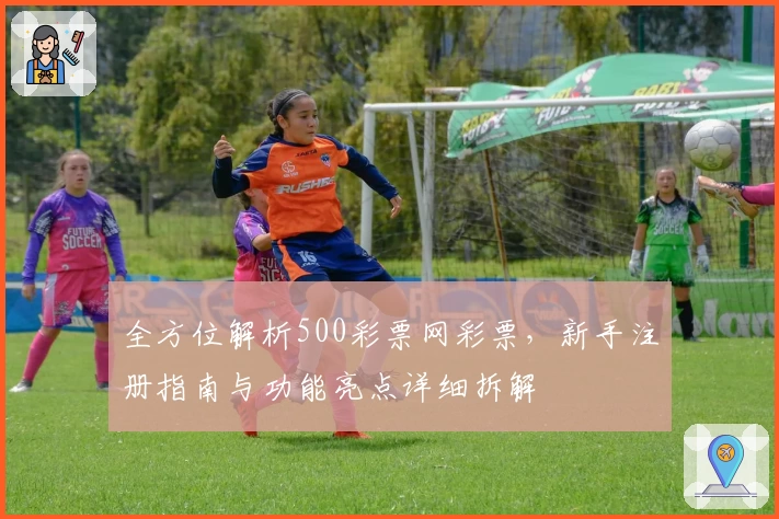 全方位解析500彩票网彩票，新手注册指南与功能亮点详细拆解