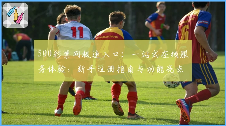 500彩票网极速入口：一站式在线服务体验，新手注册指南与功能亮点全面解析