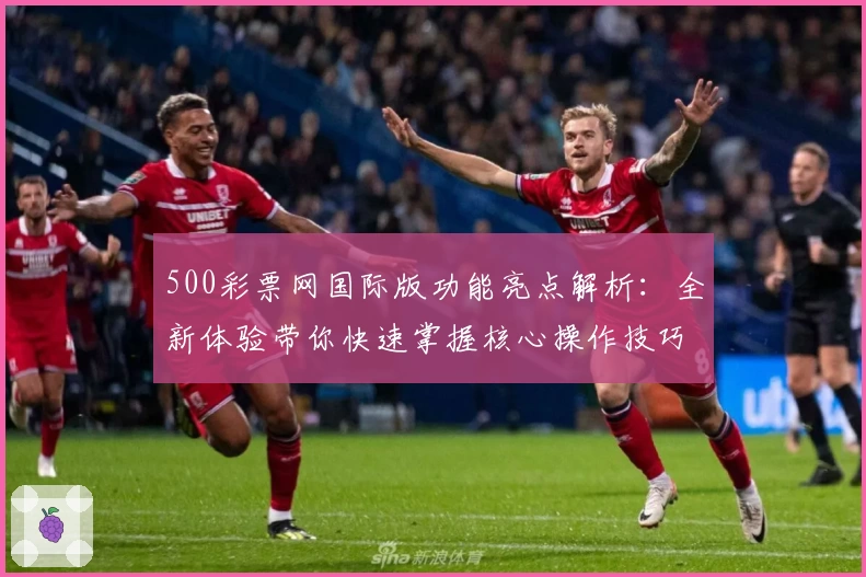 500彩票网国际版功能亮点解析：全新体验带你快速掌握核心操作技巧