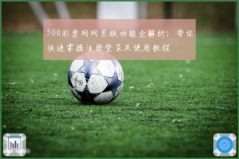 500彩票网网页版功能全解析：带你快速掌握注册登录及使用教程