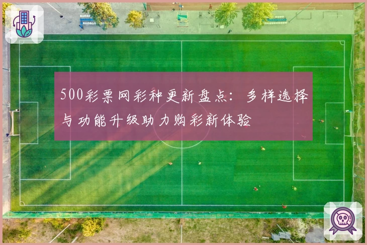 500彩票网彩种更新盘点：多样选择与功能升级助力购彩新体验
