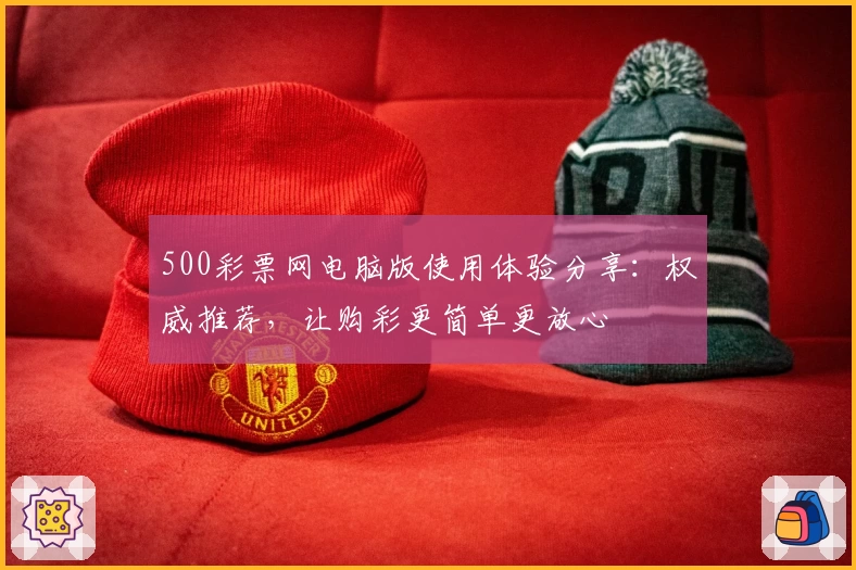 500彩票网电脑版使用体验分享：权威推荐，让购彩更简单更放心
