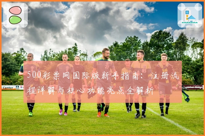 500彩票网国际版新手指南：注册流程详解与核心功能亮点全解析