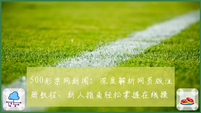 500彩票网新闻：深度解析网页版注册教程，新人指南轻松掌握在线操作流程