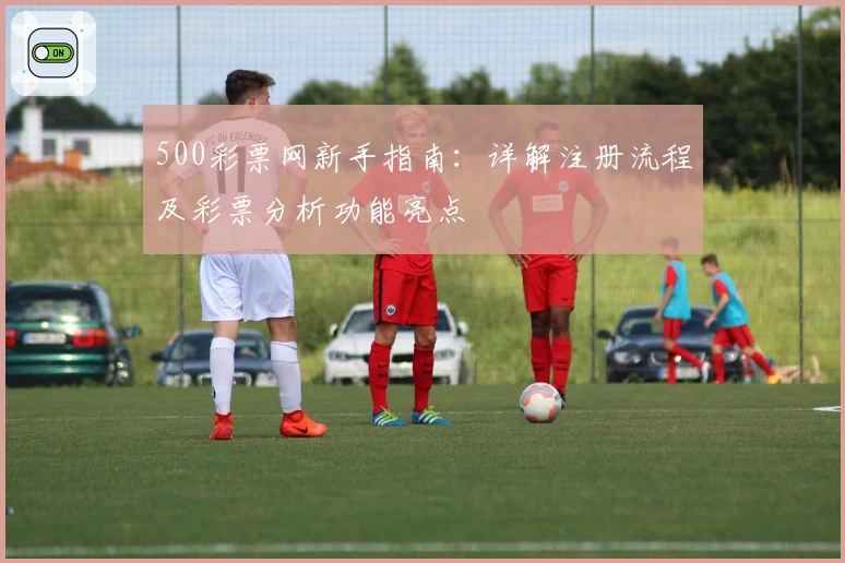 500彩票网新手指南：详解注册流程及彩票分析功能亮点