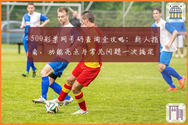 500彩票网号码查询全攻略：新人指南、功能亮点与常见问题一次搞定