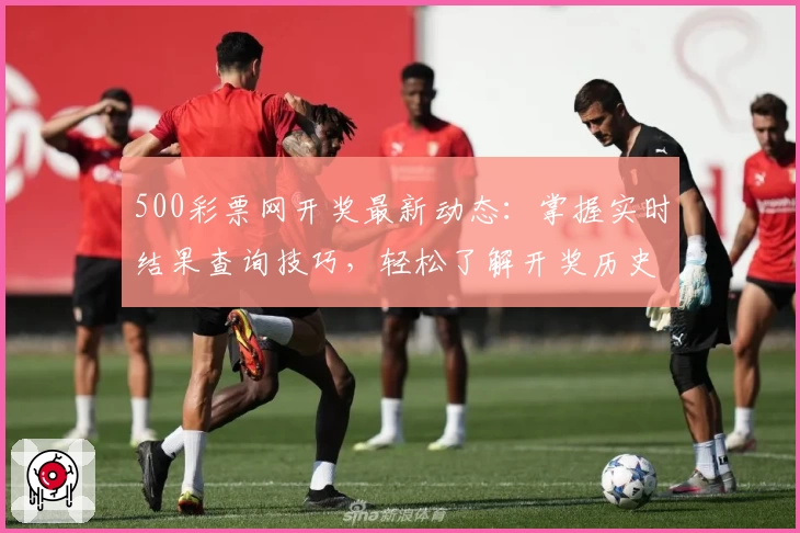 500彩票网开奖最新动态：掌握实时结果查询技巧，轻松了解开奖历史数据