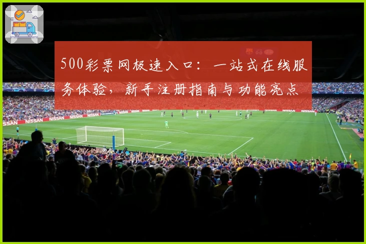 500彩票网极速入口：一站式在线服务体验，新手注册指南与功能亮点全面解析