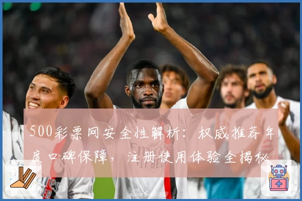 500彩票网安全性解析：权威推荐年度口碑保障，注册使用体验全揭秘
