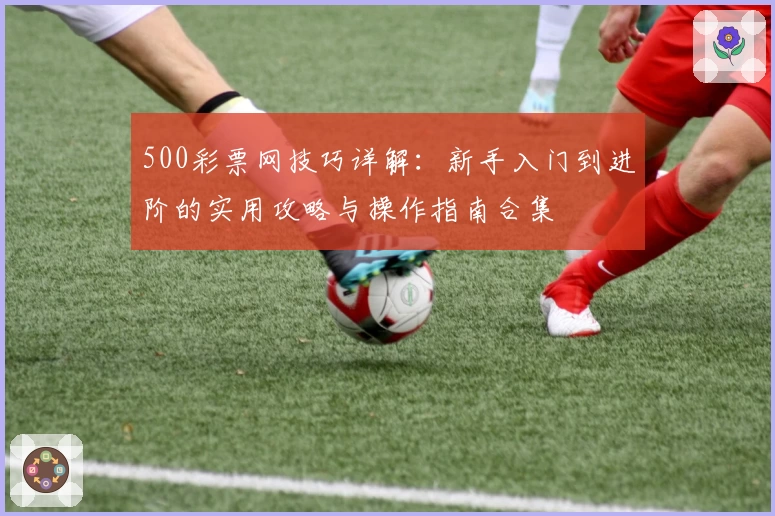500彩票网技巧详解：新手入门到进阶的实用攻略与操作指南合集