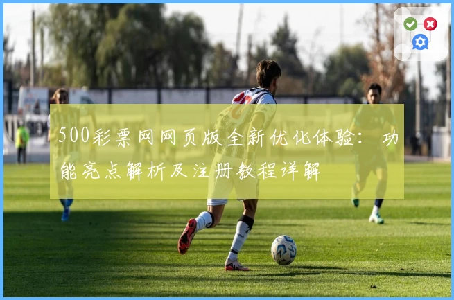 500彩票网网页版全新优化体验：功能亮点解析及注册教程详解