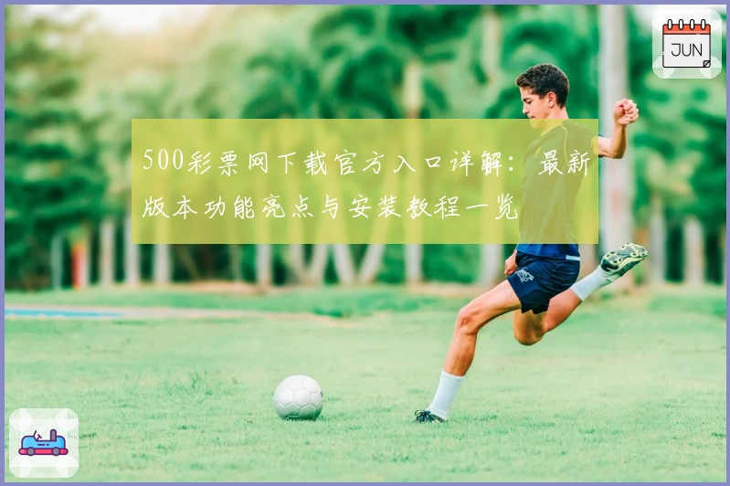 500彩票网下载官方入口详解：最新版本功能亮点与安装教程一览