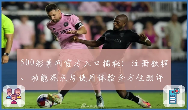 500彩票网官方入口揭秘：注册教程、功能亮点与使用体验全方位测评