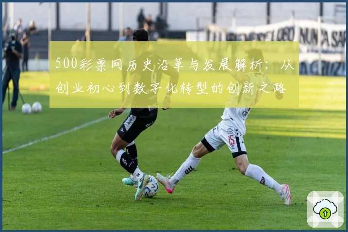 500彩票网历史沿革与发展解析：从创业初心到数字化转型的创新之路
