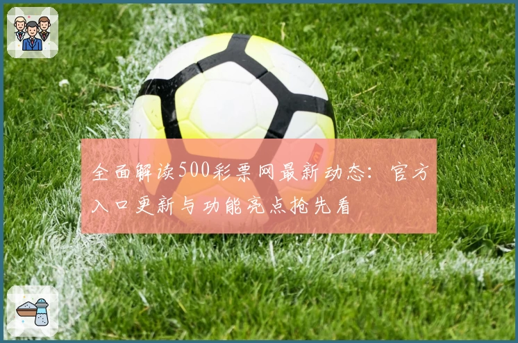 全面解读500彩票网最新动态：官方入口更新与功能亮点抢先看