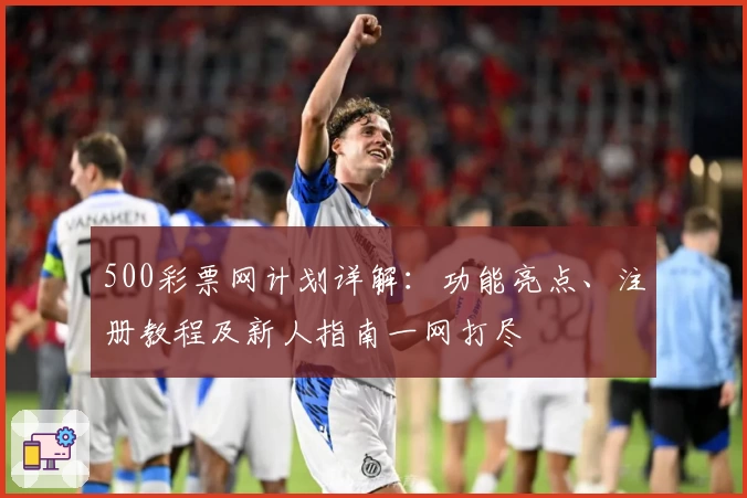 500彩票网计划详解：功能亮点、注册教程及新人指南一网打尽