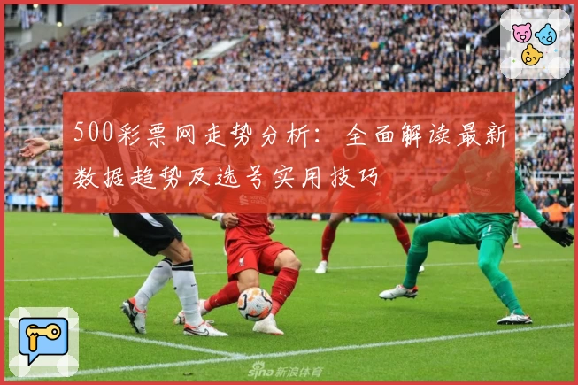 500彩票网走势分析：全面解读最新数据趋势及选号实用技巧