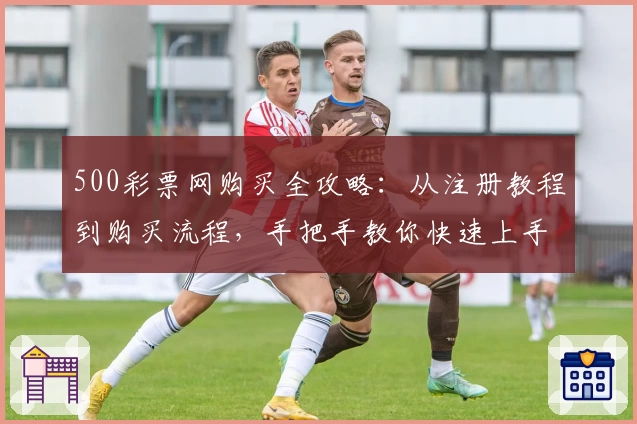 500彩票网购买全攻略：从注册教程到购买流程，手把手教你快速上手