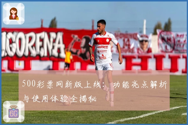 500彩票网新版上线：功能亮点解析与使用体验全揭秘