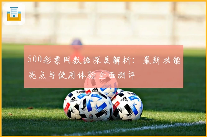 500彩票网数据深度解析：最新功能亮点与使用体验全面测评