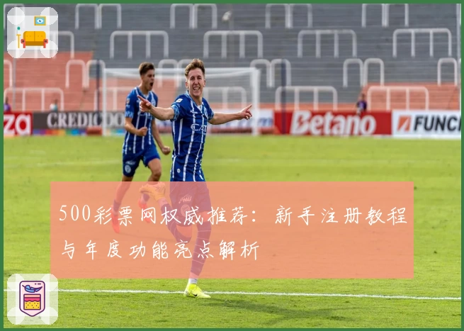 500彩票网权威推荐：新手注册教程与年度功能亮点解析