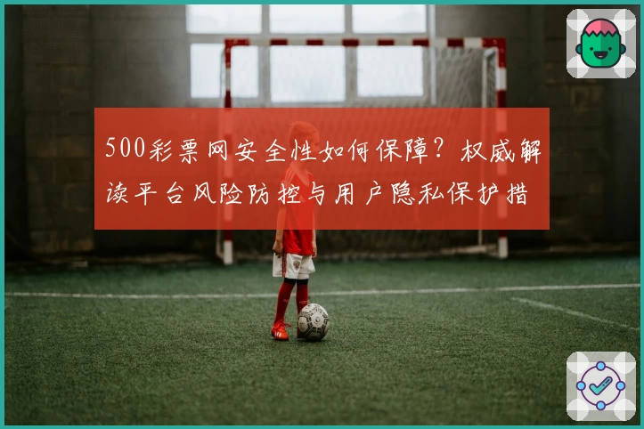 500彩票网安全性如何保障？权威解读平台风险防控与用户隐私保护措施