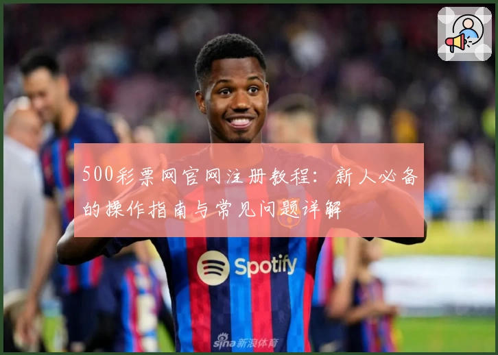 500彩票网官网注册教程：新人必备的操作指南与常见问题详解
