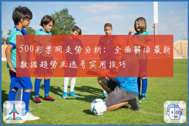 500彩票网走势分析：全面解读最新数据趋势及选号实用技巧