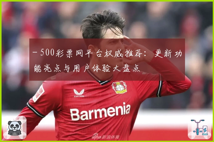 - 500彩票网平台权威推荐：更新功能亮点与用户体验大盘点