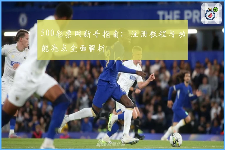 500彩票网新手指南：注册教程与功能亮点全面解析
