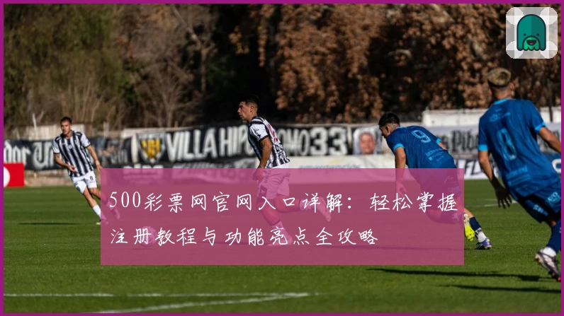 500彩票网官网入口详解：轻松掌握注册教程与功能亮点全攻略