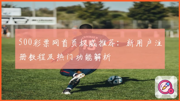 500彩票网首页权威推荐：新用户注册教程及热门功能解析