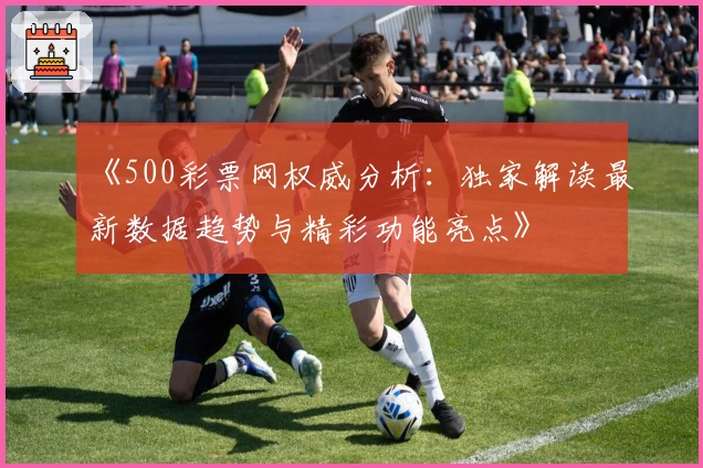 《500彩票网权威分析：独家解读最新数据趋势与精彩功能亮点》