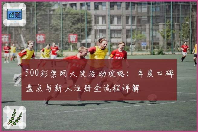 500彩票网大奖活动攻略：年度口碑盘点与新人注册全流程详解