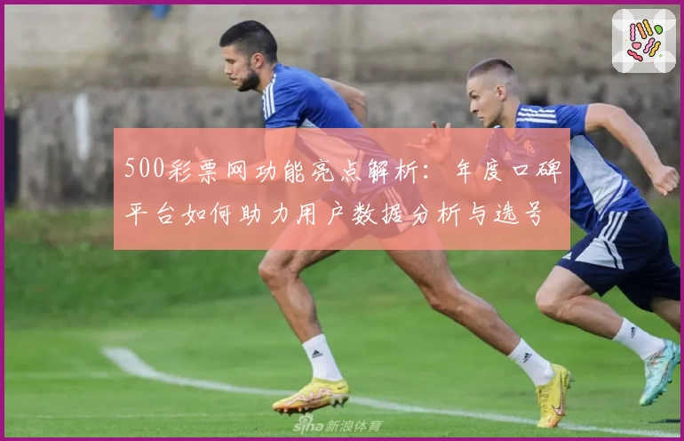 500彩票网功能亮点解析：年度口碑平台如何助力用户数据分析与选号提升